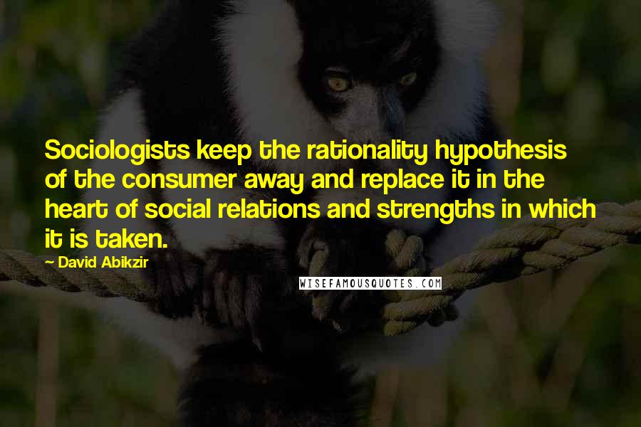 David Abikzir Quotes: Sociologists keep the rationality hypothesis of the consumer away and replace it in the heart of social relations and strengths in which it is taken.