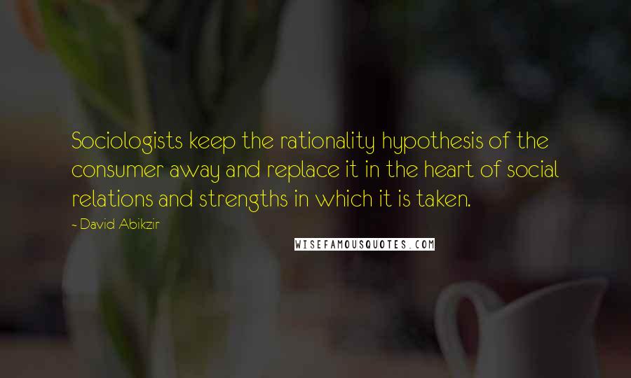 David Abikzir Quotes: Sociologists keep the rationality hypothesis of the consumer away and replace it in the heart of social relations and strengths in which it is taken.