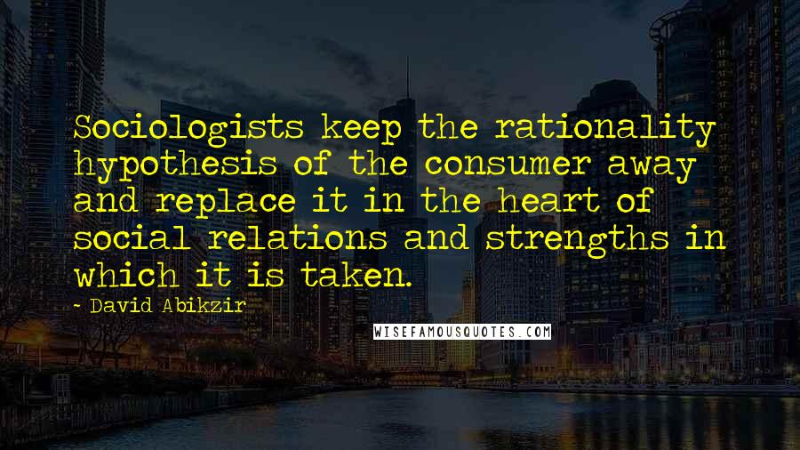 David Abikzir Quotes: Sociologists keep the rationality hypothesis of the consumer away and replace it in the heart of social relations and strengths in which it is taken.