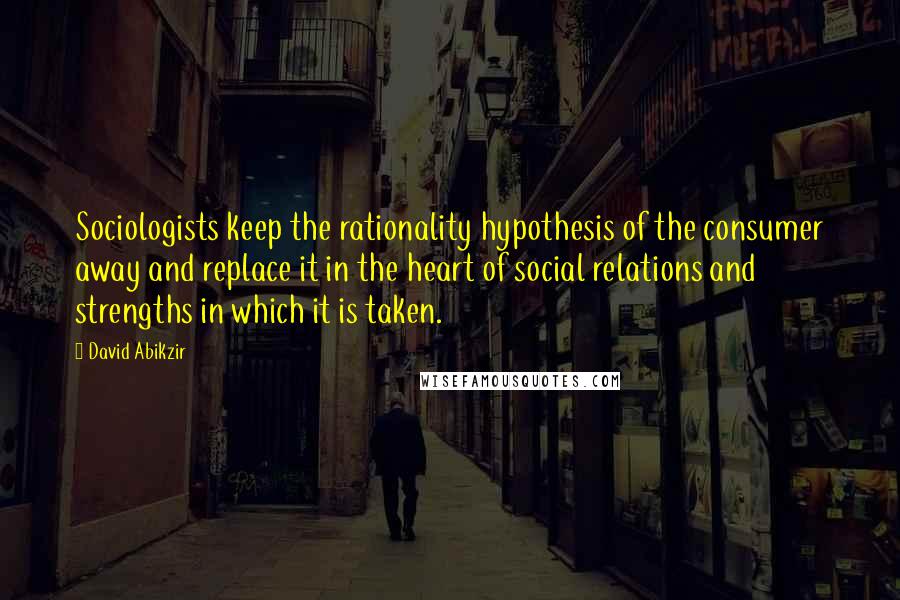 David Abikzir Quotes: Sociologists keep the rationality hypothesis of the consumer away and replace it in the heart of social relations and strengths in which it is taken.