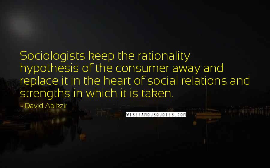 David Abikzir Quotes: Sociologists keep the rationality hypothesis of the consumer away and replace it in the heart of social relations and strengths in which it is taken.