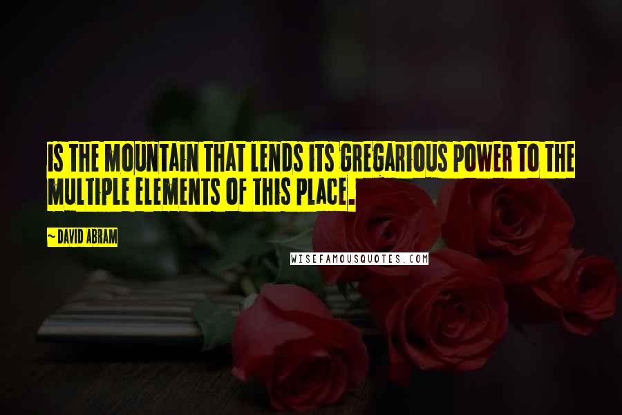 David Abram Quotes: is the mountain that lends its gregarious power to the multiple elements of this place.