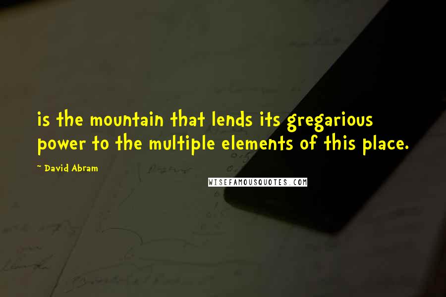 David Abram Quotes: is the mountain that lends its gregarious power to the multiple elements of this place.