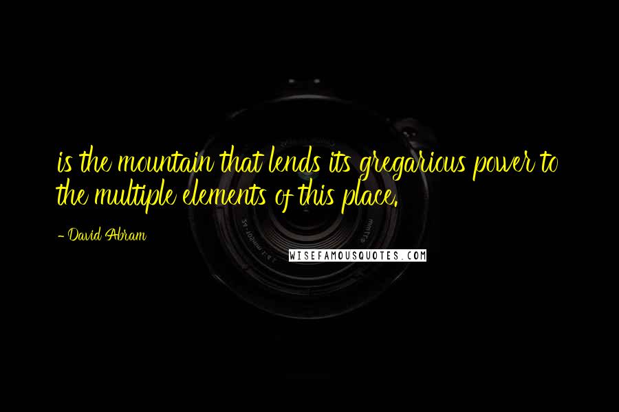 David Abram Quotes: is the mountain that lends its gregarious power to the multiple elements of this place.