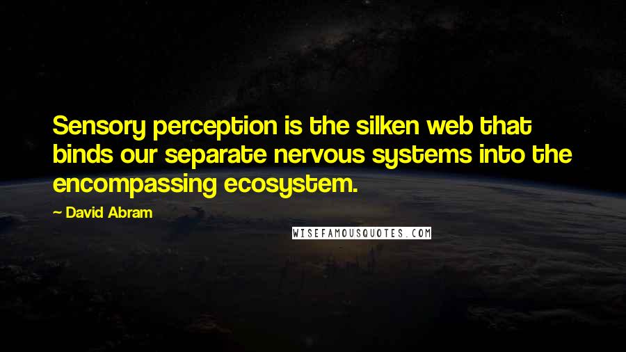 David Abram Quotes: Sensory perception is the silken web that binds our separate nervous systems into the encompassing ecosystem.