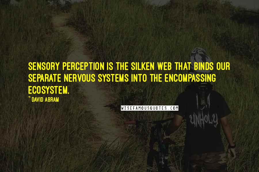 David Abram Quotes: Sensory perception is the silken web that binds our separate nervous systems into the encompassing ecosystem.