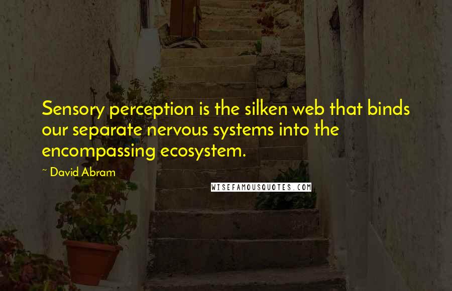 David Abram Quotes: Sensory perception is the silken web that binds our separate nervous systems into the encompassing ecosystem.