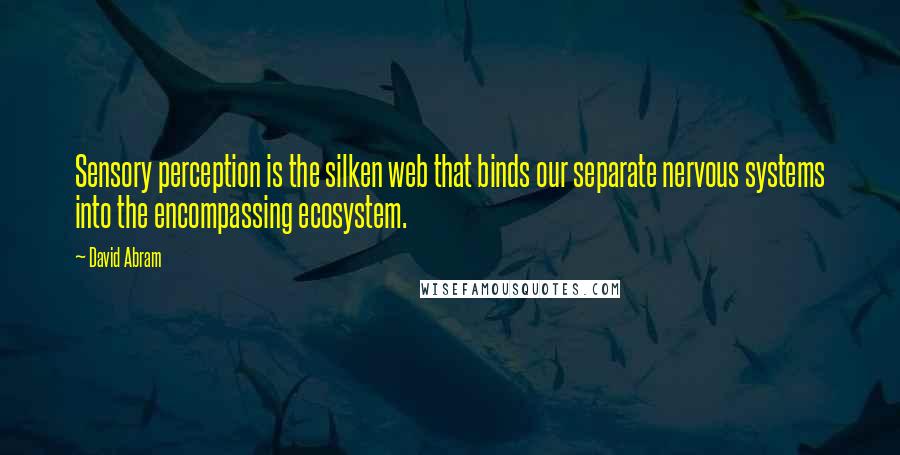 David Abram Quotes: Sensory perception is the silken web that binds our separate nervous systems into the encompassing ecosystem.
