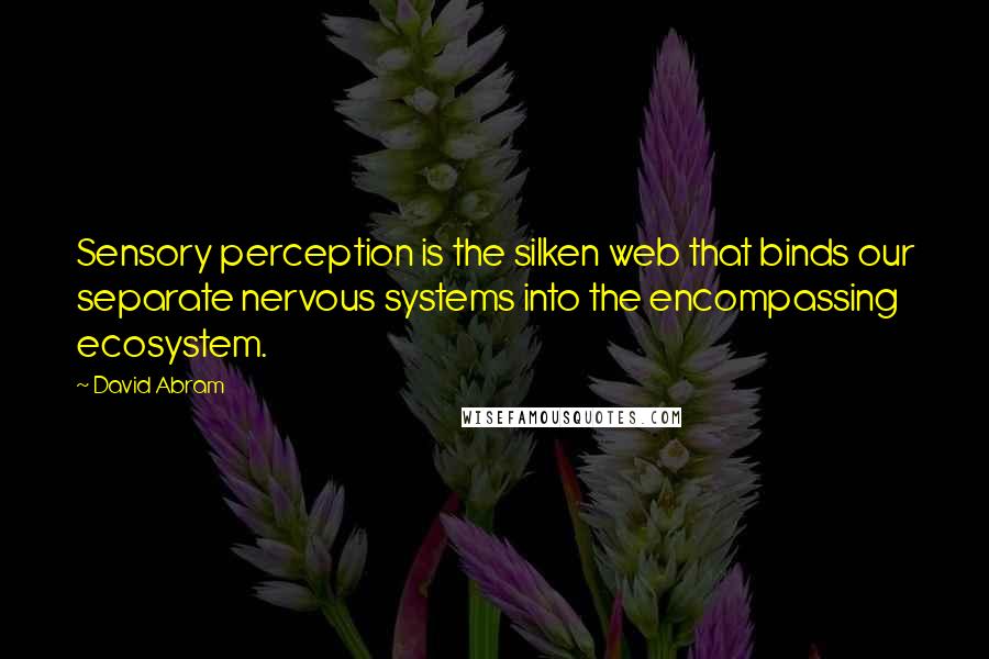 David Abram Quotes: Sensory perception is the silken web that binds our separate nervous systems into the encompassing ecosystem.