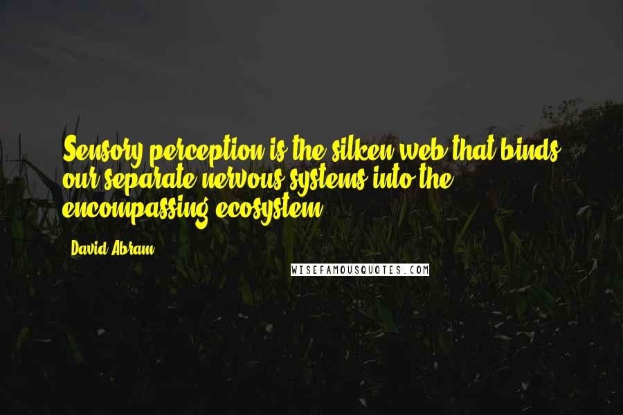 David Abram Quotes: Sensory perception is the silken web that binds our separate nervous systems into the encompassing ecosystem.