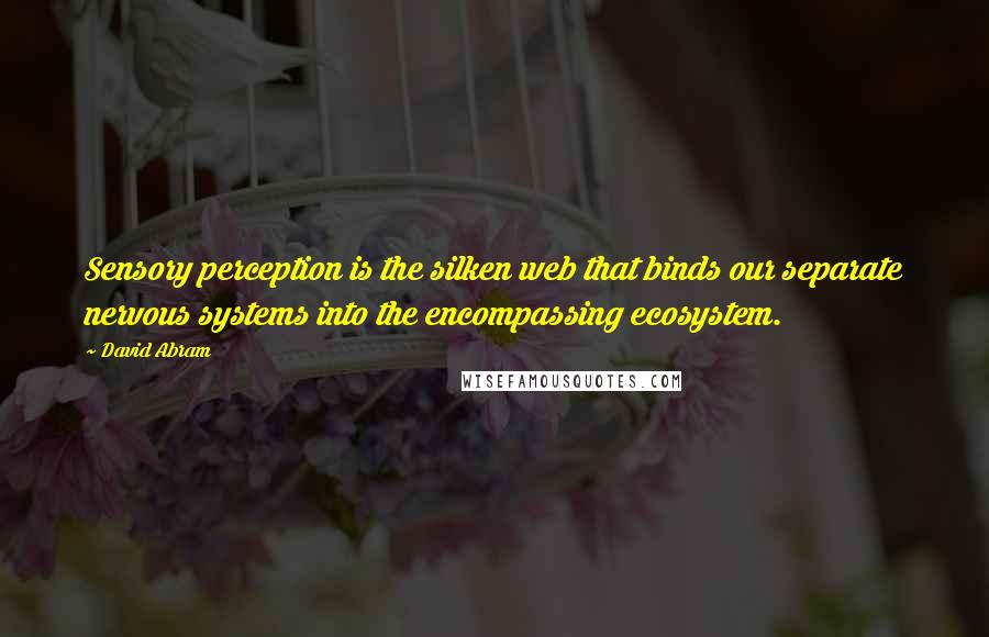 David Abram Quotes: Sensory perception is the silken web that binds our separate nervous systems into the encompassing ecosystem.