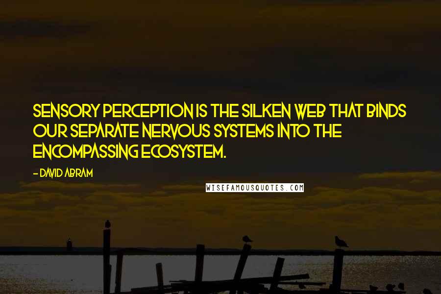 David Abram Quotes: Sensory perception is the silken web that binds our separate nervous systems into the encompassing ecosystem.