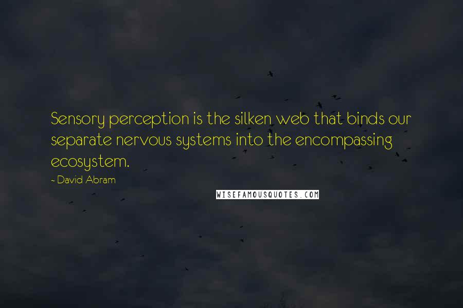 David Abram Quotes: Sensory perception is the silken web that binds our separate nervous systems into the encompassing ecosystem.