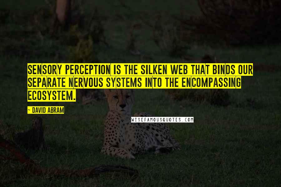 David Abram Quotes: Sensory perception is the silken web that binds our separate nervous systems into the encompassing ecosystem.