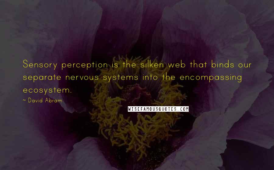 David Abram Quotes: Sensory perception is the silken web that binds our separate nervous systems into the encompassing ecosystem.