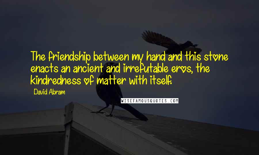 David Abram Quotes: The friendship between my hand and this stone enacts an ancient and irrefutable eros, the kindredness of matter with itself.