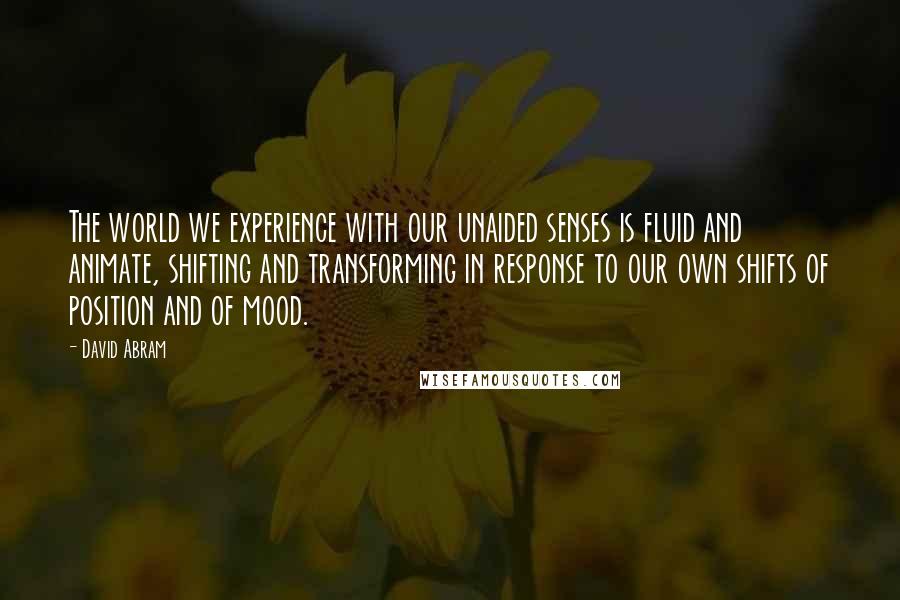 David Abram Quotes: The world we experience with our unaided senses is fluid and animate, shifting and transforming in response to our own shifts of position and of mood.