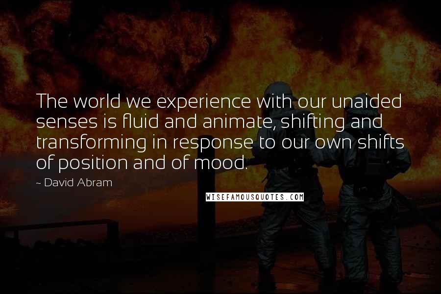 David Abram Quotes: The world we experience with our unaided senses is fluid and animate, shifting and transforming in response to our own shifts of position and of mood.