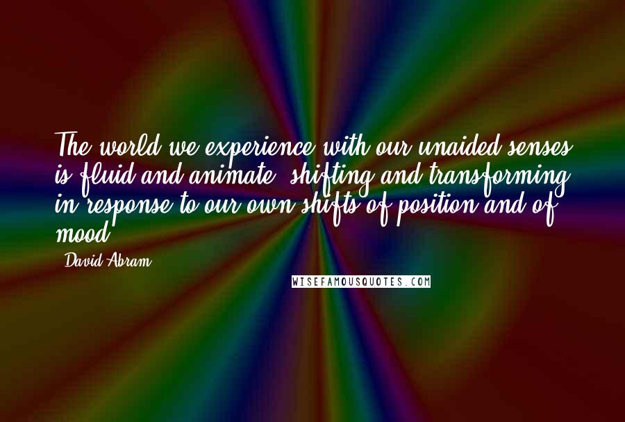 David Abram Quotes: The world we experience with our unaided senses is fluid and animate, shifting and transforming in response to our own shifts of position and of mood.