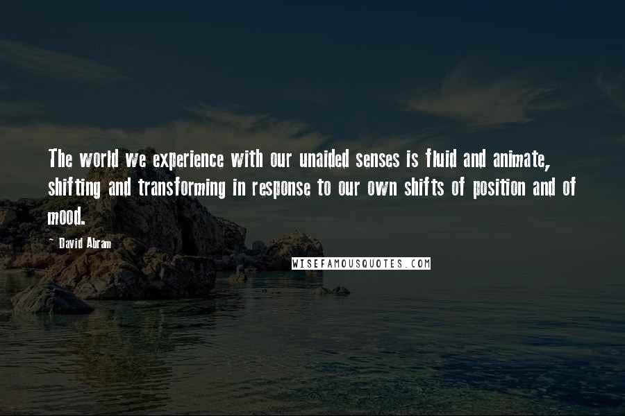 David Abram Quotes: The world we experience with our unaided senses is fluid and animate, shifting and transforming in response to our own shifts of position and of mood.