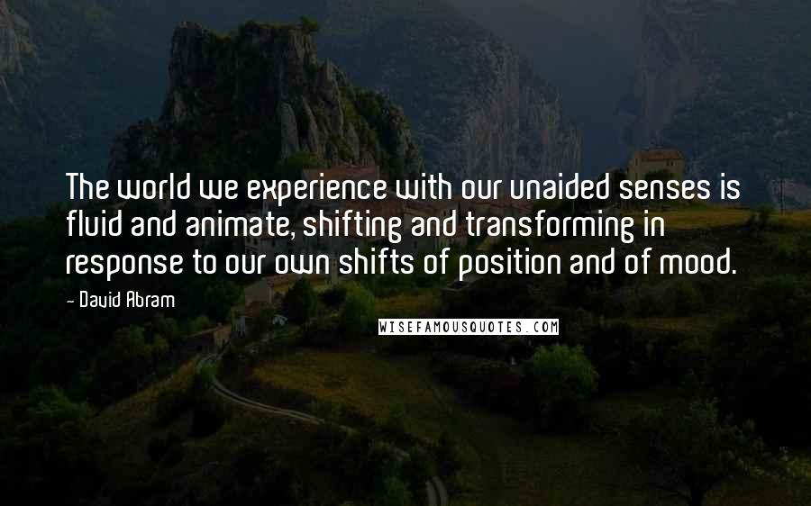 David Abram Quotes: The world we experience with our unaided senses is fluid and animate, shifting and transforming in response to our own shifts of position and of mood.