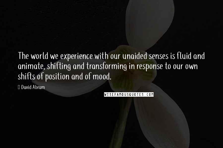 David Abram Quotes: The world we experience with our unaided senses is fluid and animate, shifting and transforming in response to our own shifts of position and of mood.