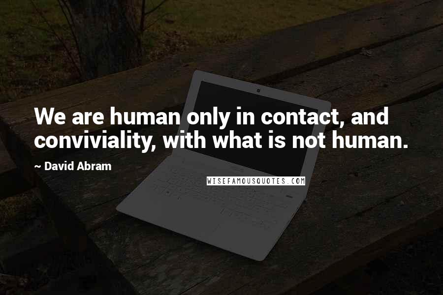 David Abram Quotes: We are human only in contact, and conviviality, with what is not human.