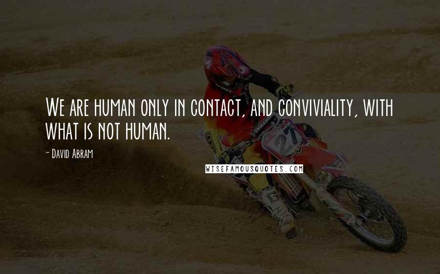 David Abram Quotes: We are human only in contact, and conviviality, with what is not human.