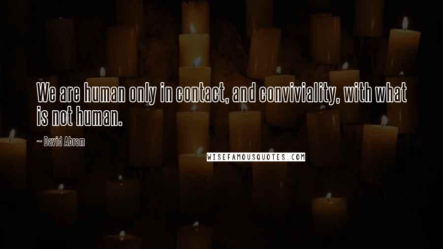 David Abram Quotes: We are human only in contact, and conviviality, with what is not human.