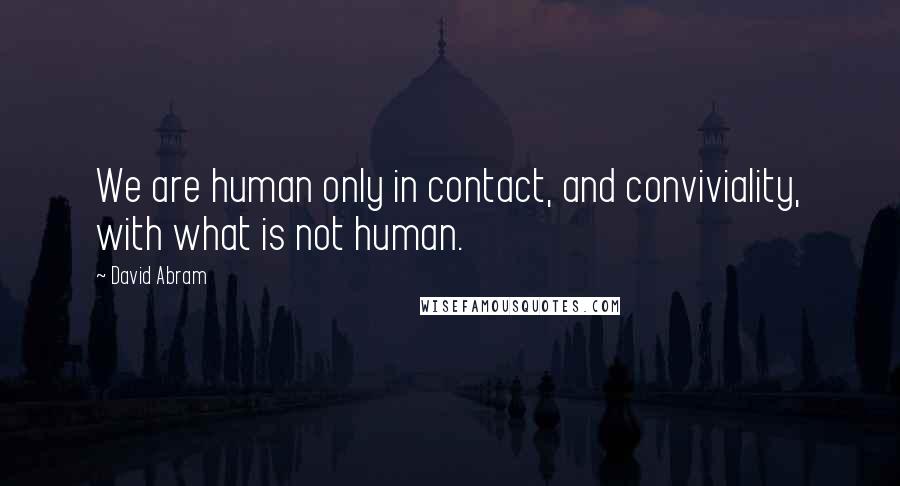 David Abram Quotes: We are human only in contact, and conviviality, with what is not human.