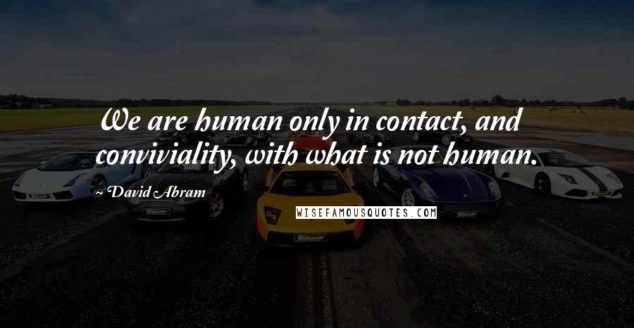 David Abram Quotes: We are human only in contact, and conviviality, with what is not human.