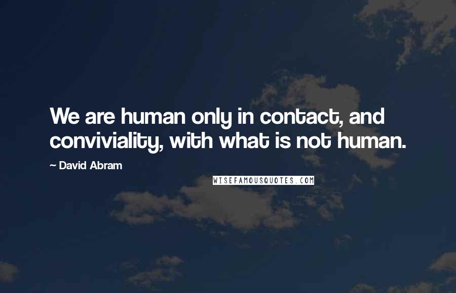 David Abram Quotes: We are human only in contact, and conviviality, with what is not human.