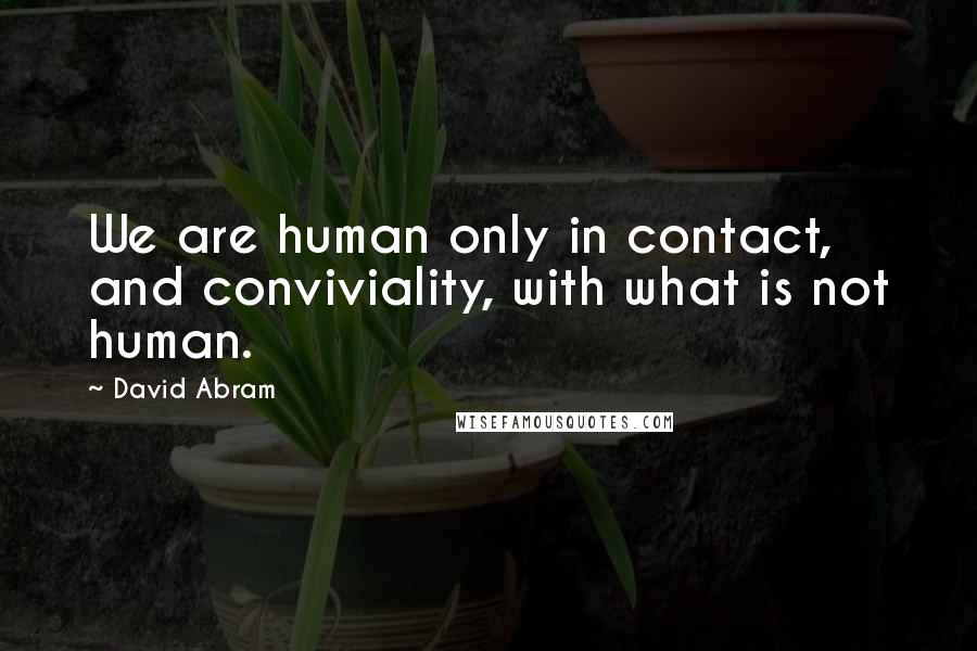 David Abram Quotes: We are human only in contact, and conviviality, with what is not human.