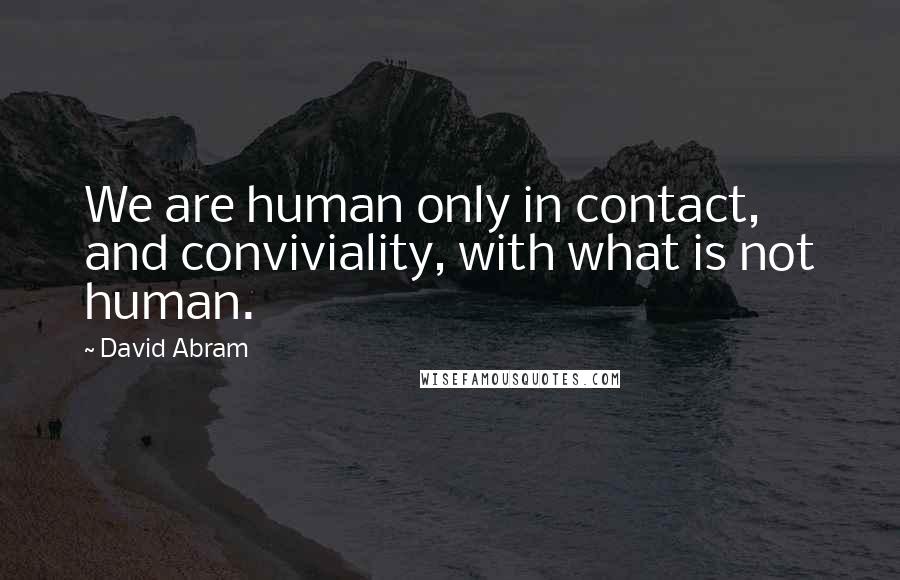 David Abram Quotes: We are human only in contact, and conviviality, with what is not human.