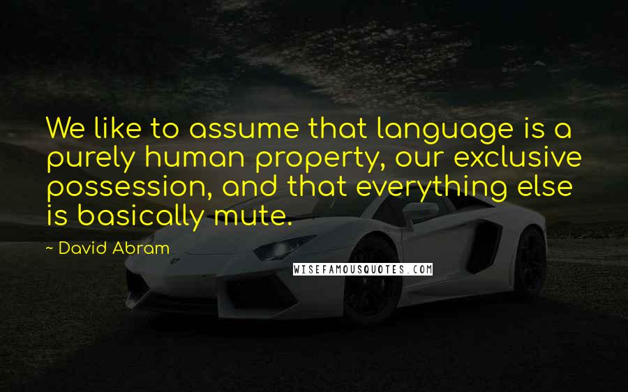 David Abram Quotes: We like to assume that language is a purely human property, our exclusive possession, and that everything else is basically mute.