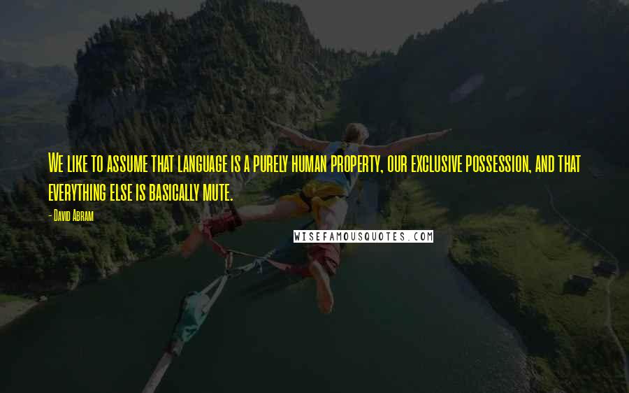 David Abram Quotes: We like to assume that language is a purely human property, our exclusive possession, and that everything else is basically mute.