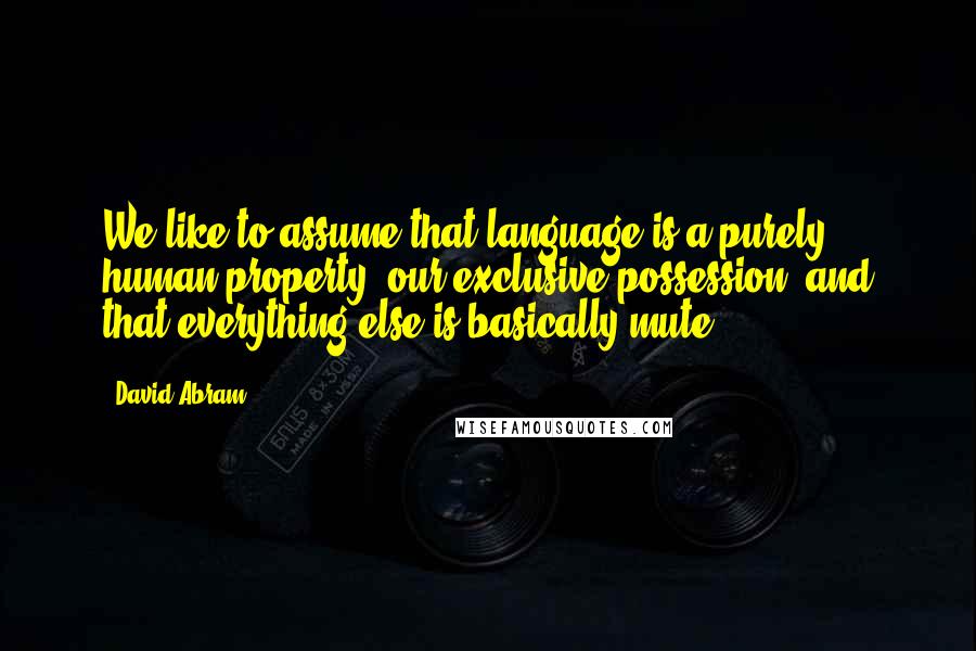 David Abram Quotes: We like to assume that language is a purely human property, our exclusive possession, and that everything else is basically mute.