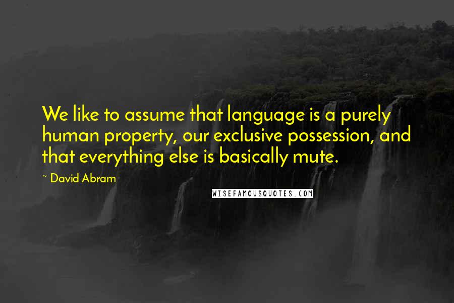 David Abram Quotes: We like to assume that language is a purely human property, our exclusive possession, and that everything else is basically mute.