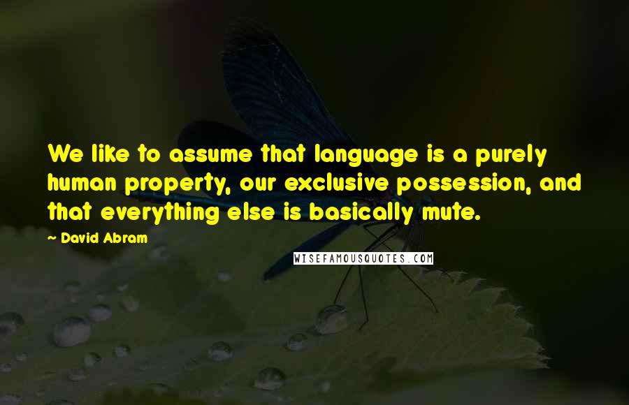 David Abram Quotes: We like to assume that language is a purely human property, our exclusive possession, and that everything else is basically mute.