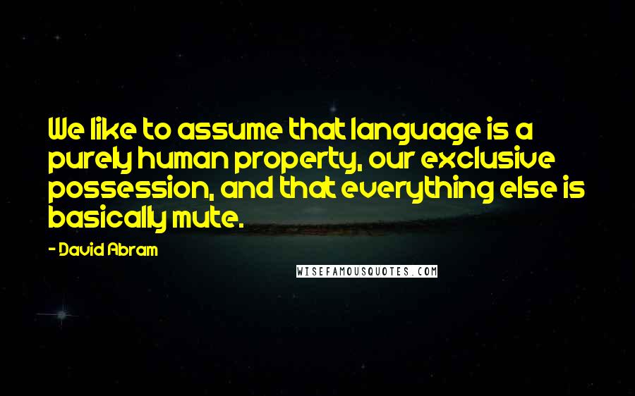 David Abram Quotes: We like to assume that language is a purely human property, our exclusive possession, and that everything else is basically mute.