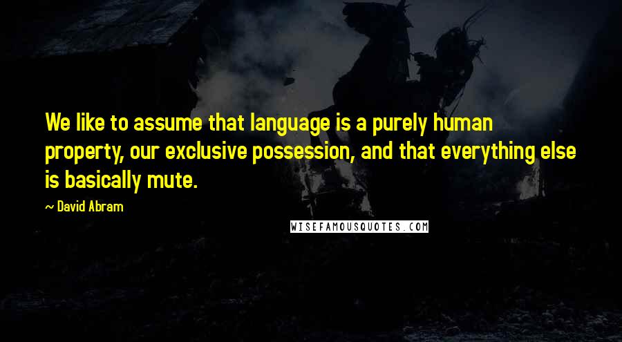 David Abram Quotes: We like to assume that language is a purely human property, our exclusive possession, and that everything else is basically mute.