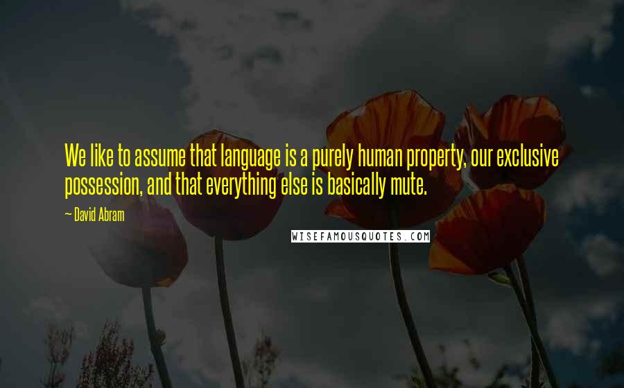 David Abram Quotes: We like to assume that language is a purely human property, our exclusive possession, and that everything else is basically mute.