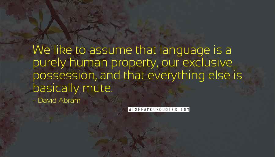 David Abram Quotes: We like to assume that language is a purely human property, our exclusive possession, and that everything else is basically mute.