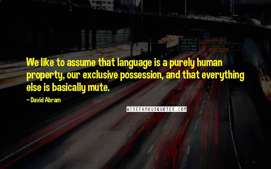 David Abram Quotes: We like to assume that language is a purely human property, our exclusive possession, and that everything else is basically mute.