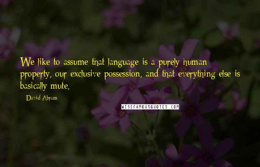 David Abram Quotes: We like to assume that language is a purely human property, our exclusive possession, and that everything else is basically mute.