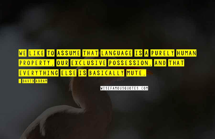 David Abram Quotes: We like to assume that language is a purely human property, our exclusive possession, and that everything else is basically mute.