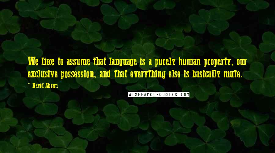 David Abram Quotes: We like to assume that language is a purely human property, our exclusive possession, and that everything else is basically mute.