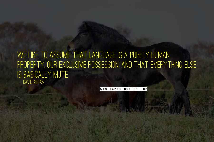 David Abram Quotes: We like to assume that language is a purely human property, our exclusive possession, and that everything else is basically mute.