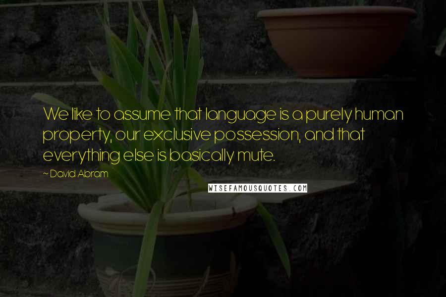 David Abram Quotes: We like to assume that language is a purely human property, our exclusive possession, and that everything else is basically mute.