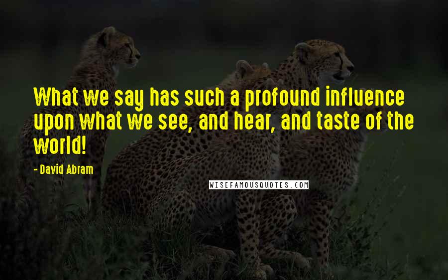 David Abram Quotes: What we say has such a profound influence upon what we see, and hear, and taste of the world!